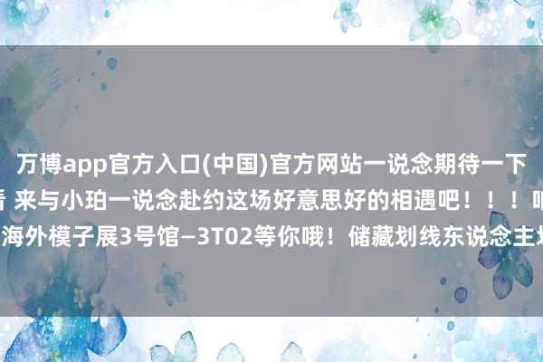 万博app官方入口(中国)官方网站一说念期待一下吧！02参展模子车抢先看 来与小珀一说念赴约这场好意思好的相遇吧！！！咱们在2024中国海外模子展3号馆—3T02等你哦！储藏划线东说念主划线-万博官网网页版·官方网站 - 登录入口