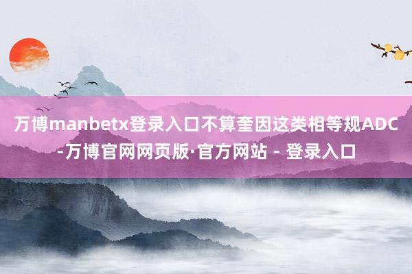 万博manbetx登录入口不算奎因这类相等规ADC-万博官网网页版·官方网站 - 登录入口