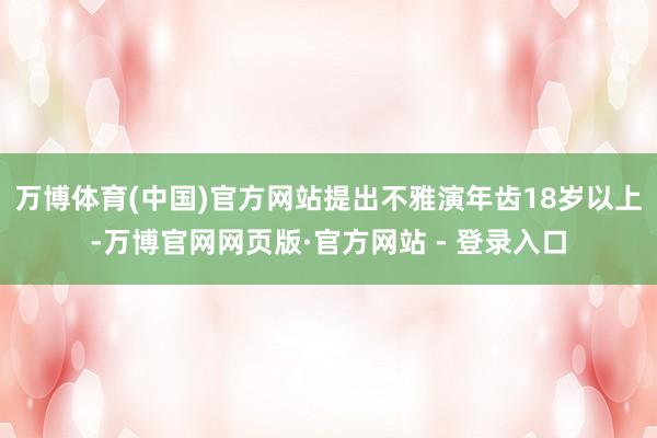 万博体育(中国)官方网站提出不雅演年齿18岁以上-万博官网网页版·官方网站 - 登录入口