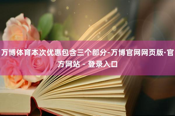 万博体育本次优惠包含三个部分-万博官网网页版·官方网站 - 登录入口