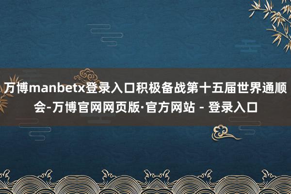 万博manbetx登录入口积极备战第十五届世界通顺会-万博官网网页版·官方网站 - 登录入口