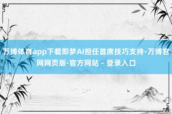 万博体育app下载即梦AI担任首席技巧支持-万博官网网页版·官方网站 - 登录入口