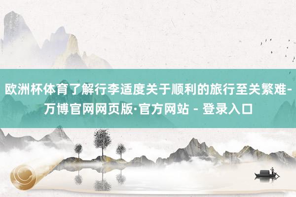 欧洲杯体育了解行李适度关于顺利的旅行至关繁难-万博官网网页版·官方网站 - 登录入口