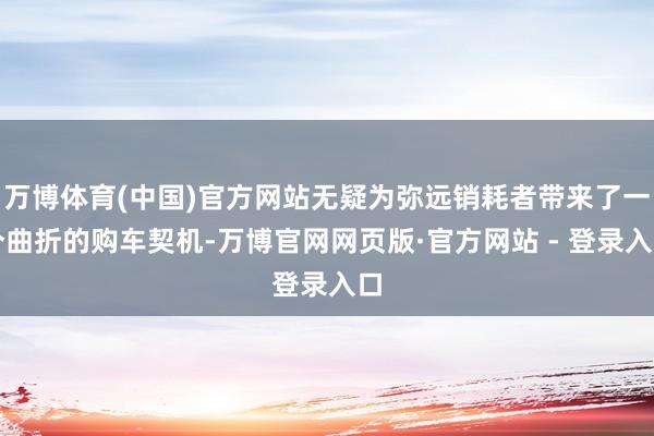 万博体育(中国)官方网站无疑为弥远销耗者带来了一个曲折的购车契机-万博官网网页版·官方网站 - 登录入口