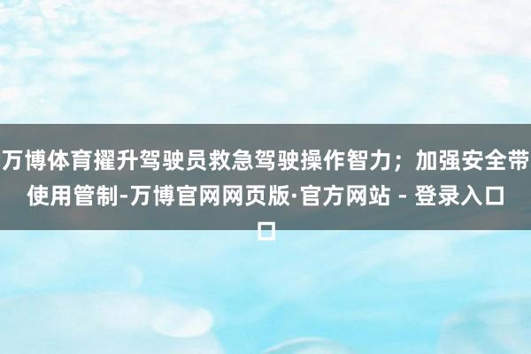 万博体育擢升驾驶员救急驾驶操作智力；加强安全带使用管制-万博官网网页版·官方网站 - 登录入口