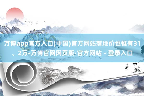 万博app官方入口(中国)官方网站落地价也惟有31、2万-万博官网网页版·官方网站 - 登录入口