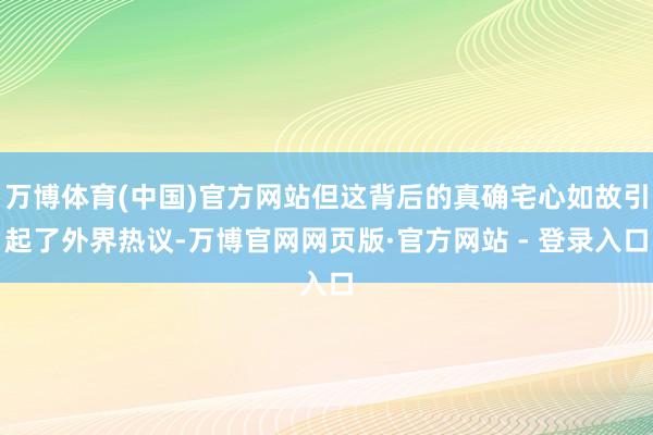 万博体育(中国)官方网站但这背后的真确宅心如故引起了外界热议-万博官网网页版·官方网站 - 登录入口