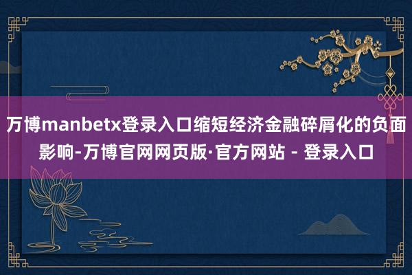 万博manbetx登录入口缩短经济金融碎屑化的负面影响-万博官网网页版·官方网站 - 登录入口