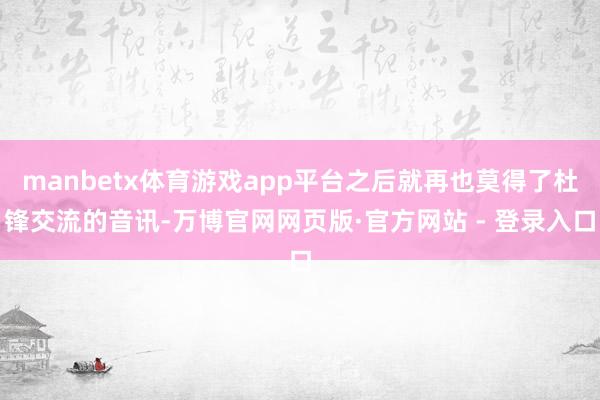 manbetx体育游戏app平台之后就再也莫得了杜锋交流的音讯-万博官网网页版·官方网站 - 登录入口