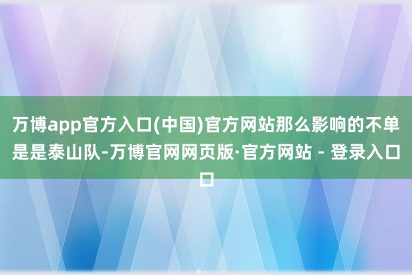 万博app官方入口(中国)官方网站那么影响的不单是是泰山队-万博官网网页版·官方网站 - 登录入口