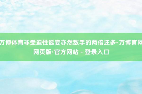 万博体育非受迫性诞妄亦然敌手的两倍还多-万博官网网页版·官方网站 - 登录入口