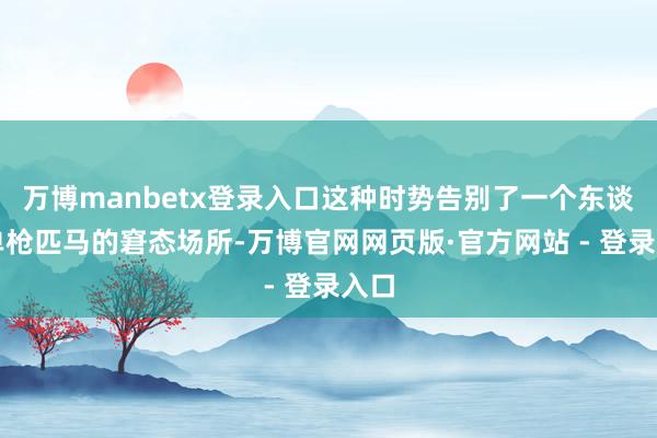 万博manbetx登录入口这种时势告别了一个东谈主单枪匹马的窘态场所-万博官网网页版·官方网站 - 登录入口