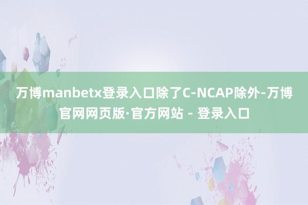 万博manbetx登录入口除了C-NCAP除外-万博官网网页版·官方网站 - 登录入口