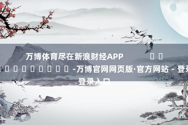 万博体育尽在新浪财经APP            													-万博官网网页版·官方网站 - 登录入口