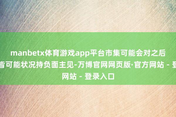 manbetx体育游戏app平台市集可能会对之后的大大皆可能状况持负面主见-万博官网网页版·官方网站 - 登录入口