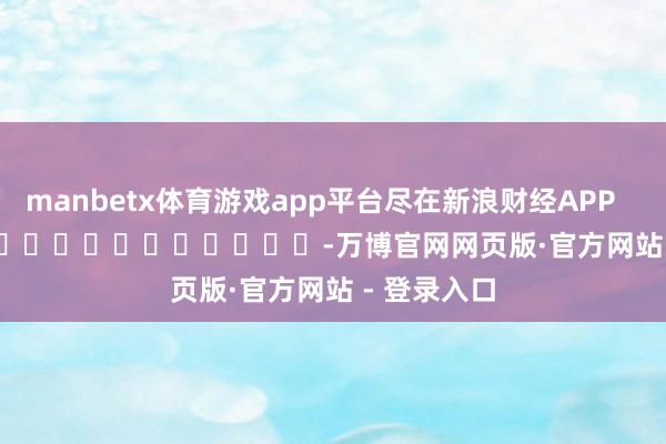 manbetx体育游戏app平台尽在新浪财经APP            													-万博官网网页版·官方网站 - 登录入口