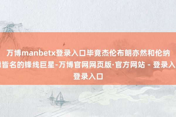 万博manbetx登录入口毕竟杰伦布朗亦然和伦纳德皆名的锋线巨星-万博官网网页版·官方网站 - 登录入口