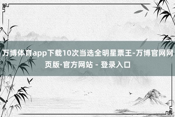 万博体育app下载10次当选全明星票王-万博官网网页版·官方网站 - 登录入口