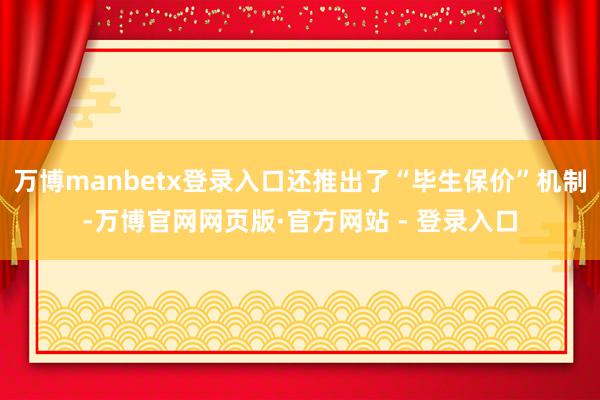 万博manbetx登录入口还推出了“毕生保价”机制-万博官网网页版·官方网站 - 登录入口