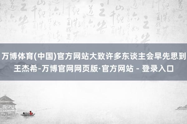 万博体育(中国)官方网站大致许多东谈主会早先思到王杰希-万博官网网页版·官方网站 - 登录入口