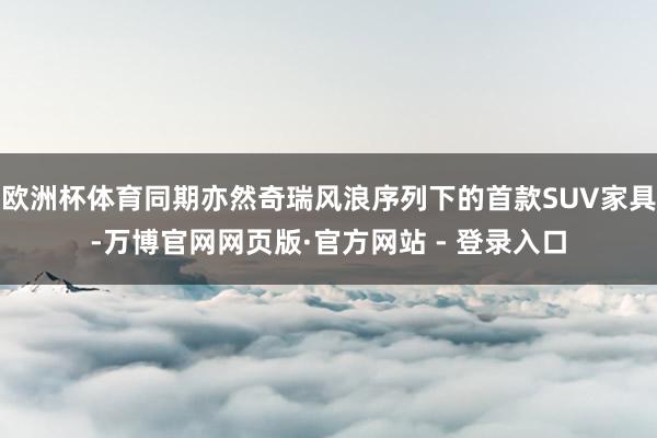 欧洲杯体育同期亦然奇瑞风浪序列下的首款SUV家具-万博官网网页版·官方网站 - 登录入口