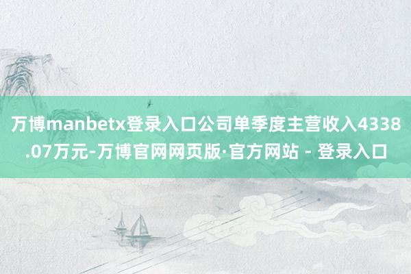 万博manbetx登录入口公司单季度主营收入4338.07万元-万博官网网页版·官方网站 - 登录入口