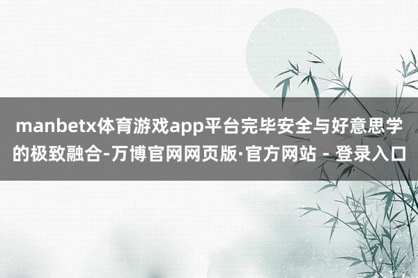 manbetx体育游戏app平台完毕安全与好意思学的极致融合-万博官网网页版·官方网站 - 登录入口