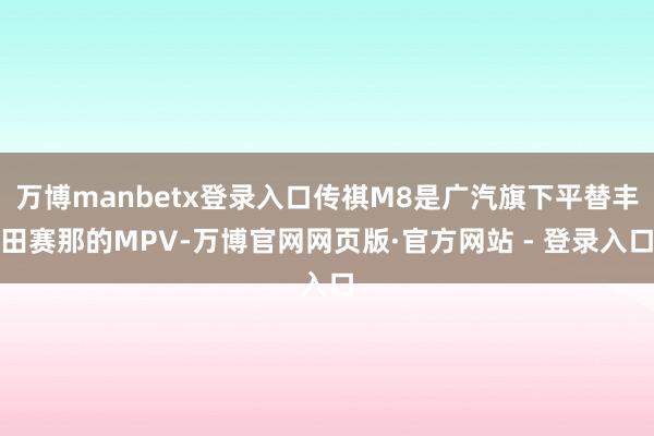 万博manbetx登录入口传祺M8是广汽旗下平替丰田赛那的MPV-万博官网网页版·官方网站 - 登录入口