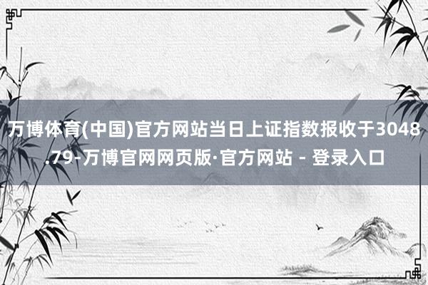 万博体育(中国)官方网站当日上证指数报收于3048.79-万博官网网页版·官方网站 - 登录入口