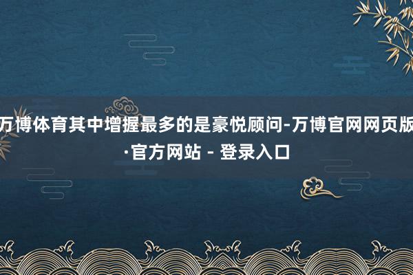 万博体育其中增握最多的是豪悦顾问-万博官网网页版·官方网站 - 登录入口