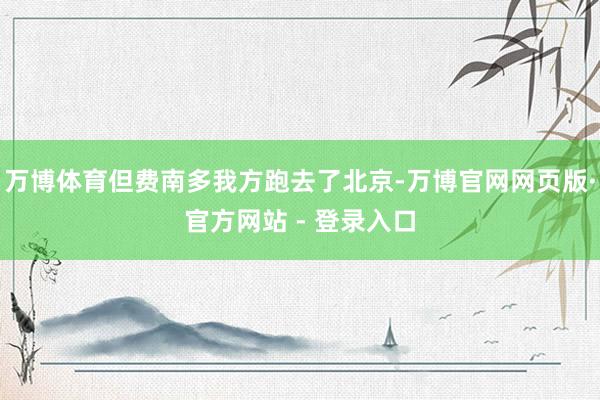 万博体育但费南多我方跑去了北京-万博官网网页版·官方网站 - 登录入口