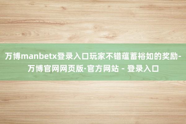 万博manbetx登录入口玩家不错蕴蓄裕如的奖励-万博官网网页版·官方网站 - 登录入口