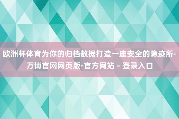 欧洲杯体育为你的归档数据打造一座安全的隐迹所-万博官网网页版·官方网站 - 登录入口