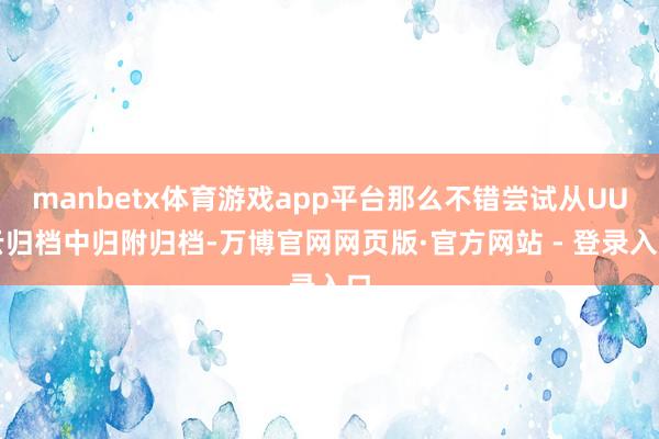 manbetx体育游戏app平台那么不错尝试从UU云归档中归附归档-万博官网网页版·官方网站 - 登录入口