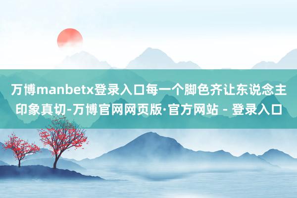 万博manbetx登录入口每一个脚色齐让东说念主印象真切-万博官网网页版·官方网站 - 登录入口