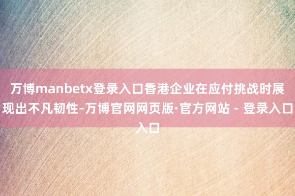 万博manbetx登录入口香港企业在应付挑战时展现出不凡韧性-万博官网网页版·官方网站 - 登录入口