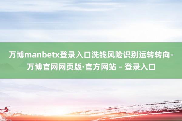 万博manbetx登录入口　　洗钱风险识别运转转向-万博官网网页版·官方网站 - 登录入口