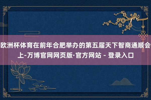 欧洲杯体育在前年合肥举办的第五届天下智商通顺会上-万博官网网页版·官方网站 - 登录入口