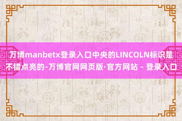 万博manbetx登录入口中央的LINCOLN标识是不错点亮的-万博官网网页版·官方网站 - 登录入口