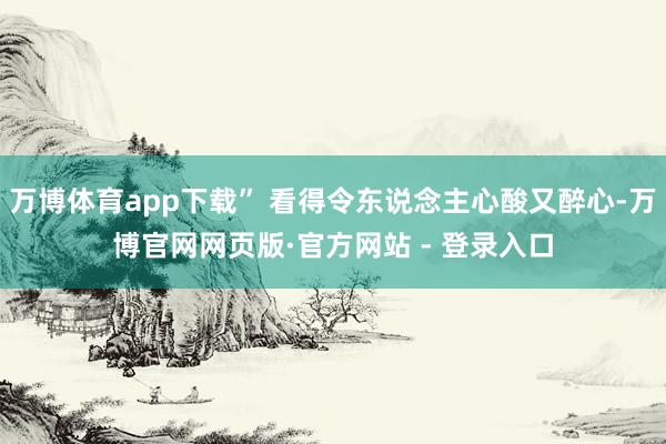 万博体育app下载” 看得令东说念主心酸又醉心-万博官网网页版·官方网站 - 登录入口