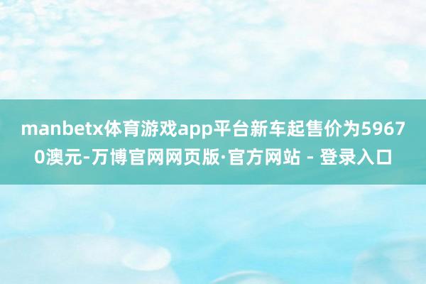 manbetx体育游戏app平台新车起售价为59670澳元-万博官网网页版·官方网站 - 登录入口