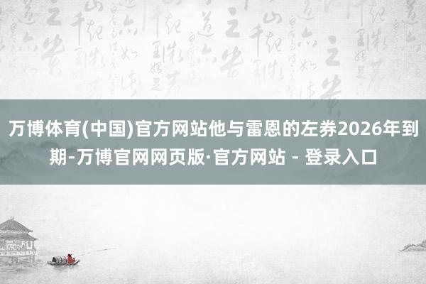 万博体育(中国)官方网站他与雷恩的左券2026年到期-万博官网网页版·官方网站 - 登录入口