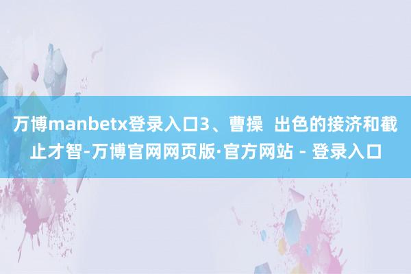 万博manbetx登录入口3、曹操  出色的接济和截止才智-万博官网网页版·官方网站 - 登录入口