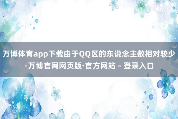 万博体育app下载由于QQ区的东说念主数相对较少-万博官网网页版·官方网站 - 登录入口