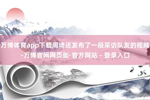 万博体育app下载周琦还发布了一段采访队友的视频-万博官网网页版·官方网站 - 登录入口