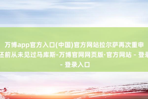 万博app官方入口(中国)官方网站拉尔萨再次重申在往还前从未见过马库斯-万博官网网页版·官方网站 - 登录入口