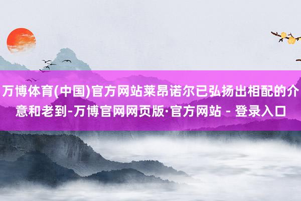 万博体育(中国)官方网站莱昂诺尔已弘扬出相配的介意和老到-万博官网网页版·官方网站 - 登录入口