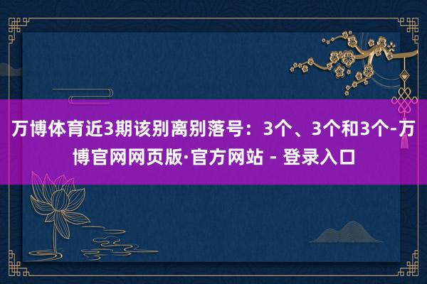 万博体育近3期该别离别落号：3个、3个和3个-万博官网网页版·官方网站 - 登录入口