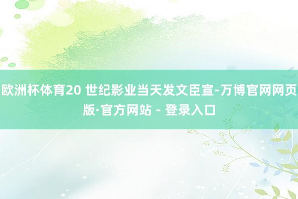 欧洲杯体育20 世纪影业当天发文臣宣-万博官网网页版·官方网站 - 登录入口