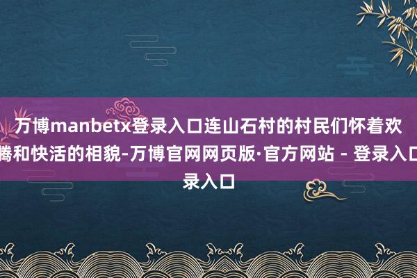 万博manbetx登录入口连山石村的村民们怀着欢腾和快活的相貌-万博官网网页版·官方网站 - 登录入口